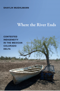 Where the River Ends: Contested Indigeneity in the Mexican Colorado Delta (2013)